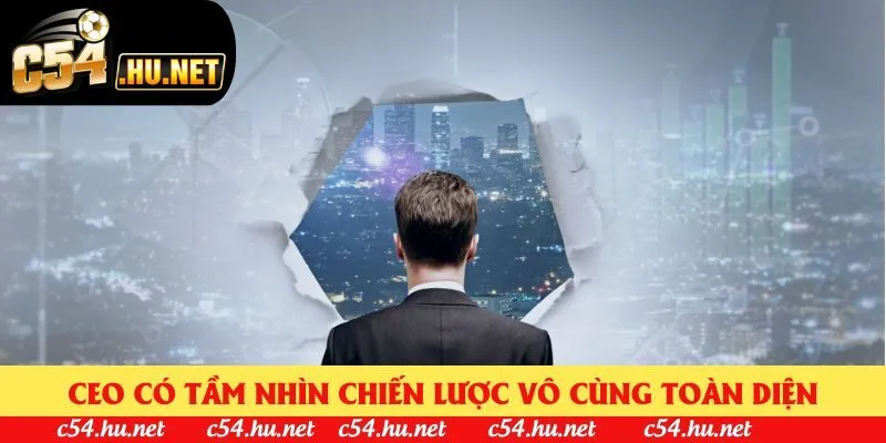 CEO có tầm nhìn chiến lược vô cùng toàn diện